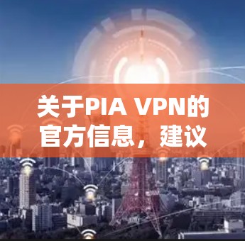 关于PIA VPN的官方信息,建议用户访问其官方网站或通过可信的VPN服务提供商获取详细产品信息。官方渠道通常会提供最准确和最新的产品描述,包括功能、使用技巧和常见问题解答 关于PIA VPN的官方信息,建议用户访问其官方网站或通过可信的VPN服务提供商获取详细产品信息。官方渠道通常会提供最准确和最新的产品描述,包括功能、使用技巧和常见问题解答