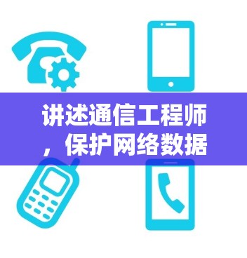 讲述通信工程师,保护网络数据的安全与高效传输 讲述通信工程师,保护网络数据的安全与高效传输