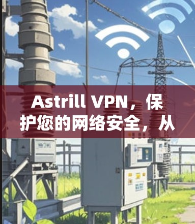 Astrill VPN，保护您的网络安全，从现在开始！
