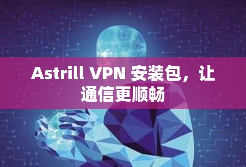 Astrill VPN 安装包，让通信更顺畅