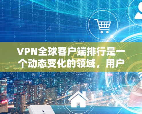 VPN全球客户端排行是一个动态变化的领域，用户可以根据自己的需求选择合适的VPN应用。以下是一些最新的VPN应用推荐，供你参考