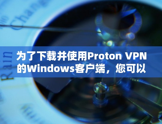 为了下载并使用Proton VPN的Windows客户端，您可以按照以下步骤进行