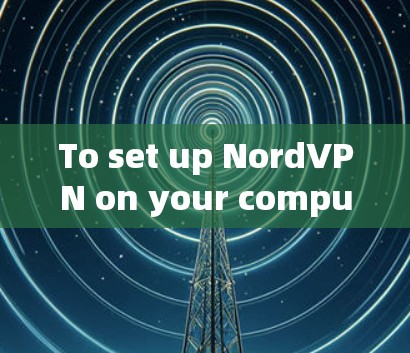 To set up NordVPN on your computer,follow these organized steps: