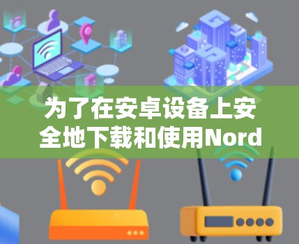 为了在安卓设备上安全地下载和使用NordVPN，以下是一些步骤和建议