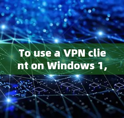 To use a VPN client on Windows 1,follow these organized steps: