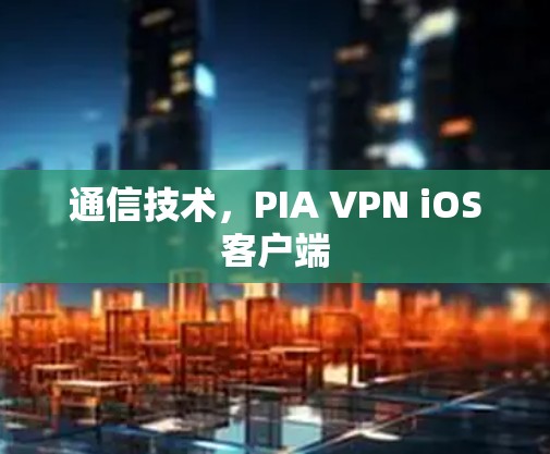 通信技术，PIA VPN iOS客户端
