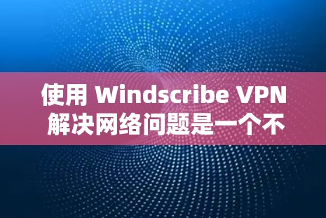 使用 Windscribe VPN 解决网络问题是一个不错的选择，特别是当需要隔离远程同事或访问外部网络时。以下是使用Windscribe VPN 的步骤指南