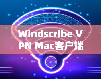 Windscribe VPN Mac客户端，一款专业的网络VPN解决方案