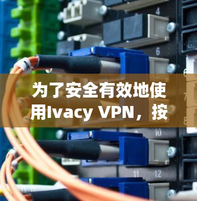 为了安全有效地使用Ivacy VPN，按照以下步骤操作