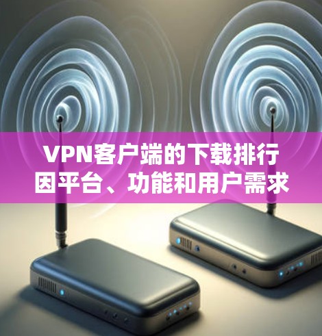 VPN客户端的下载排行因平台、功能和用户需求而异,因此各有推荐。以下是几个主要的VPN客户端及其特点 VPN客户端的下载排行因平台、功能和用户需求而异,因此各有推荐。以下是几个主要的VPN客户端及其特点