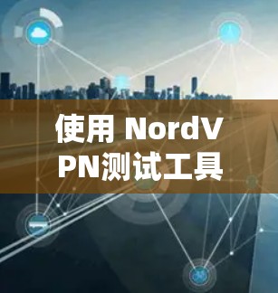 使用 NordVPN测试工具进行VPN设备的测试,可以帮助你更好地验证设备是否正常,确保其安全性和稳定性。以下是一些步骤指南 使用 NordVPN测试工具进行VPN设备的测试,可以帮助你更好地验证设备是否正常,确保其安全性和稳定性。以下是一些步骤指南