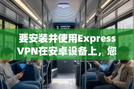 要安装并使用ExpressVPN在安卓设备上，您可以按照以下步骤进行