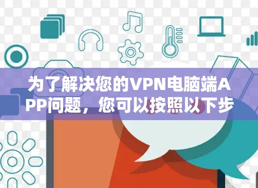 为了解决您的VPN电脑端APP问题,您可以按照以下步骤进行操作 为了解决您的VPN电脑端APP问题,您可以按照以下步骤进行操作