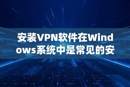 安装VPN软件在Windows系统中是常见的安全选择,以下是安装VPN的步骤和一些关键点 安装VPN软件在Windows系统中是常见的安全选择,以下是安装VPN的步骤和一些关键点