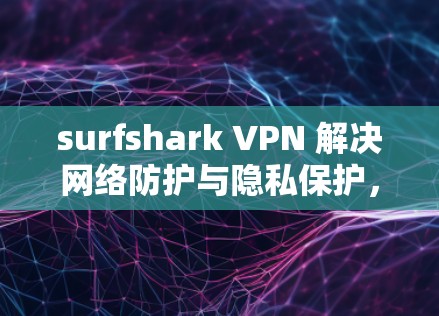 surfshark VPN 解决网络防护与隐私保护，连接便捷高效