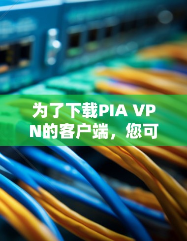 为了下载PIA VPN的客户端，您可以按照以下步骤进行