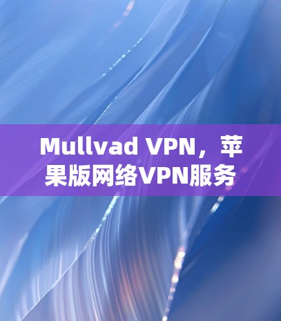 Mullvad VPN，苹果版网络VPN服务的全面解析