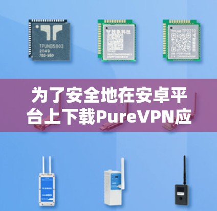 为了安全地在安卓平台上下载PureVPN应用，按照以下步骤操作