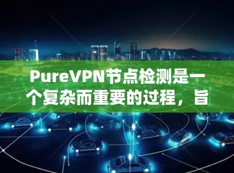 PureVPN节点检测是一个复杂而重要的过程，旨在评估和评估外部VPN服务器的安全性。以下是一个结构化的步骤指南，帮助您系统地进行节点检测