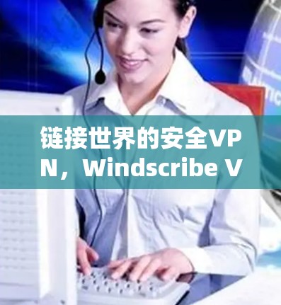 链接世界的安全VPN，Windscribe VPN 官方下载指南