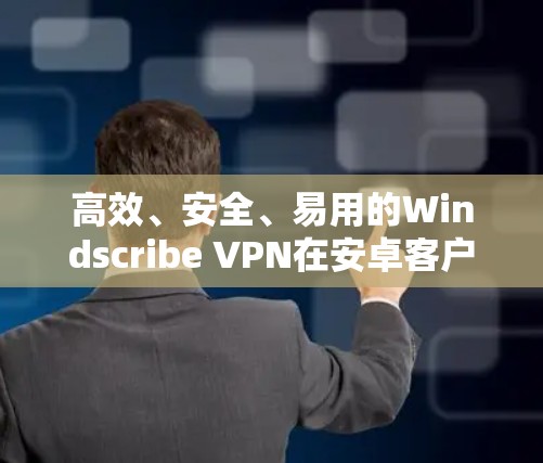 高效、安全、易用的Windscribe VPN在安卓客户端 高效、安全、易用的Windscribe VPN在安卓客户端