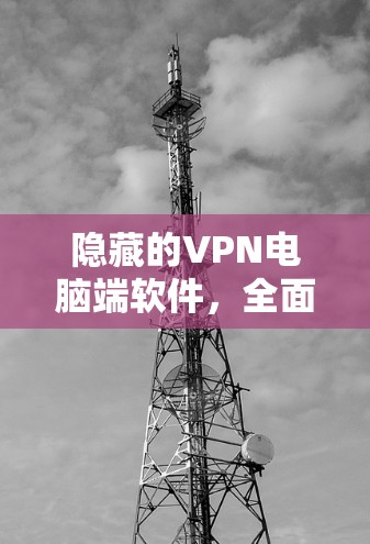 隐藏的VPN电脑端软件，全面保障网络安全与隐私