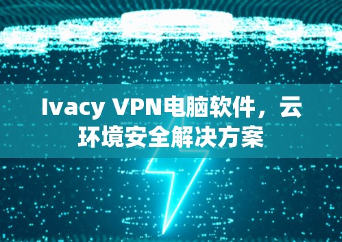 Ivacy VPN电脑软件，云环境安全解决方案