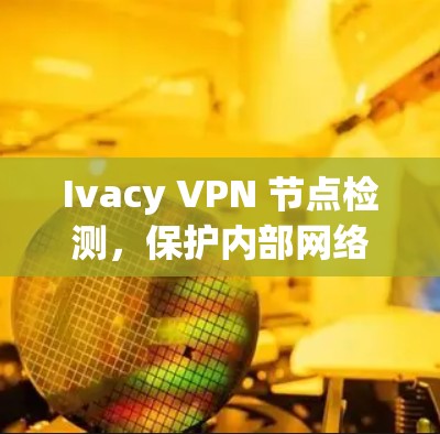 Ivacy VPN 节点检测，保护内部网络的守护者