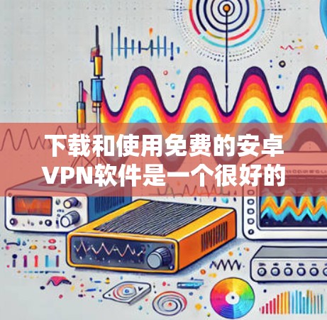 下载和使用免费的安卓VPN软件是一个很好的选择，可以帮助你安全地连接到互联网。以下是一步步的指南，帮助你下载和使用免费的安卓VPN软件