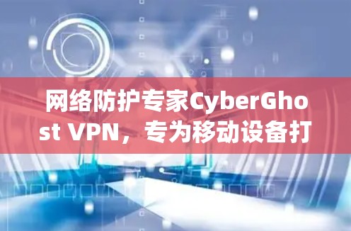 网络防护专家CyberGhost VPN，专为移动设备打造的高安全网络解决方案