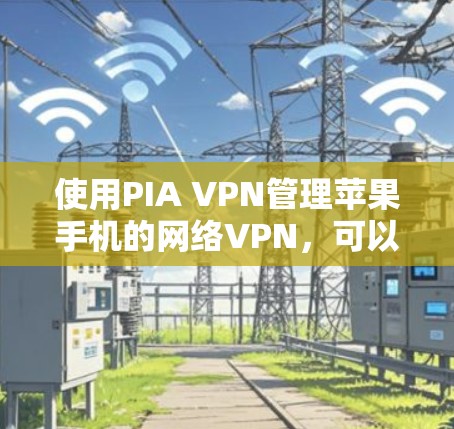 使用PIA VPN管理苹果手机的网络VPN，可以按照以下步骤进行