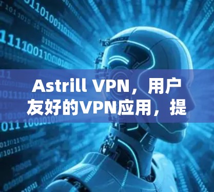 Astrill VPN，用户友好的VPN应用，提升隐私与安全