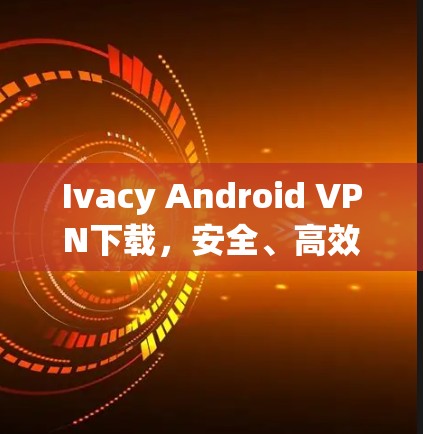 Ivacy Android VPN下载,安全、高效、便捷的通信安全防护软件 Ivacy Android VPN下载,安全、高效、便捷的通信安全防护软件
