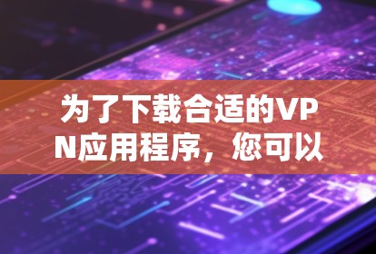 为了下载合适的VPN应用程序,您可以按照以下步骤进行选择和下载 为了下载合适的VPN应用程序,您可以按照以下步骤进行选择和下载