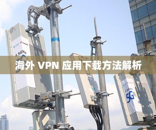 海外 VPN 应用下载方法解析 海外 VPN 应用下载方法解析