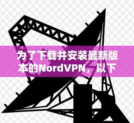 为了下载并安装最新版本的NordVPN,以下是一些步骤和信息 为了下载并安装最新版本的NordVPN,以下是一些步骤和信息