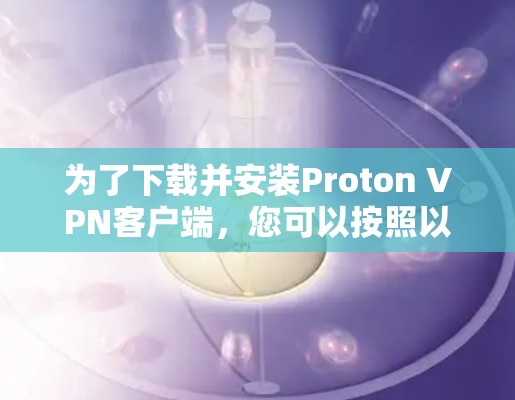 为了下载并安装Proton VPN客户端，您可以按照以下步骤进行操作