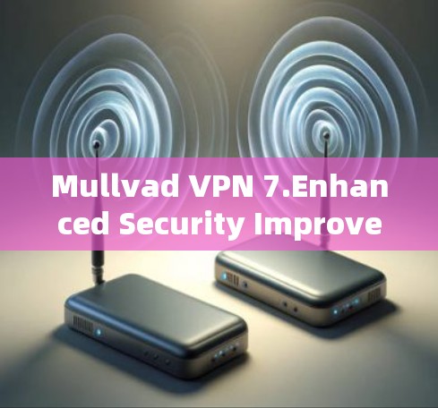 Mullvad VPN 7.Enhanced Security Improved User Experience Mullvad VPN 7.Enhanced Security Improved User Experience