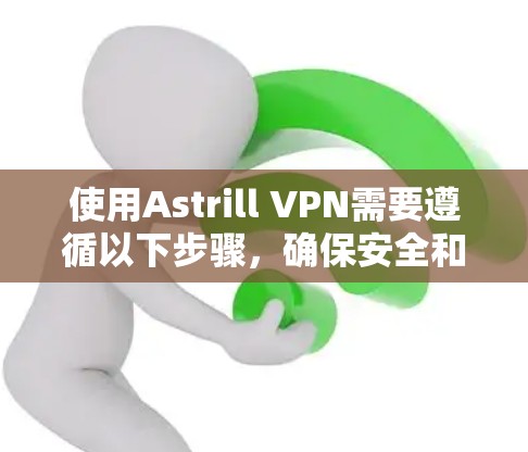 使用Astrill VPN需要遵循以下步骤，确保安全和隐私