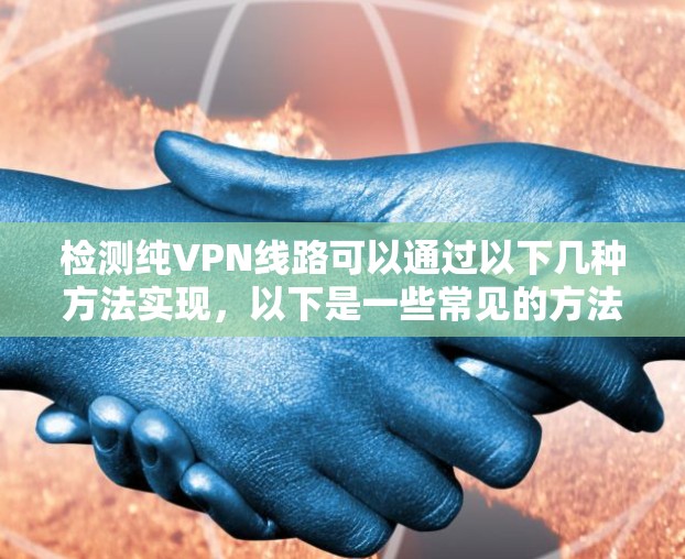 检测纯VPN线路可以通过以下几种方法实现，以下是一些常见的方法和步骤