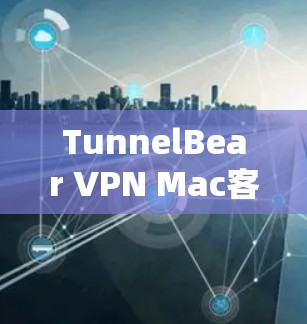 TunnelBear VPN Mac客户端，一款便捷的安全 VPN 应用，值得下载！