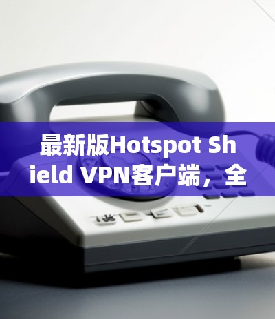 最新版Hotspot Shield VPN客户端，全面防护，安全安心，轻松构建安全网络
