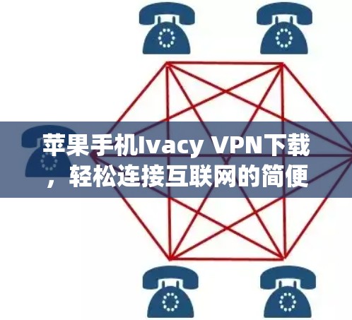 苹果手机Ivacy VPN下载，轻松连接互联网的简便方式