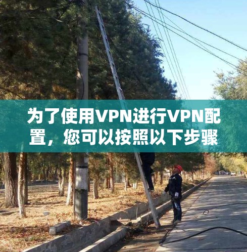 为了使用VPN进行VPN配置,您可以按照以下步骤操作 为了使用VPN进行VPN配置,您可以按照以下步骤操作