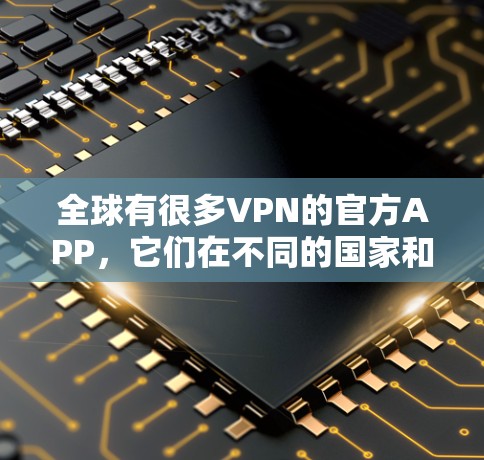 全球有很多VPN的官方APP，它们在不同的国家和地区有不同的支持。以下是一些全球知名的官方VPNAPP