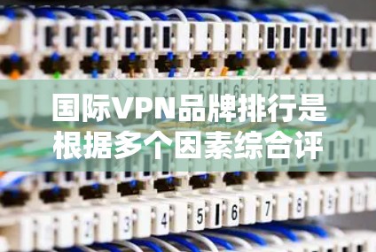 国际VPN品牌排行是根据多个因素综合评价,通常包括但不限于技术实力、安全性、服务质量和用户评价等。以下是一些国际知名VPN品牌的全球排行 国际VPN品牌排行是根据多个因素综合评价,通常包括但不限于技术实力、安全性、服务质量和用户评价等。以下是一些国际知名VPN品牌的全球排行