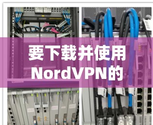 要下载并使用NordVPN的Mac版本，您可以按照以下步骤进行操作