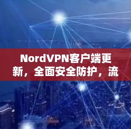 NordVPN客户端更新，全面安全防护，流畅使用与稳定性提升