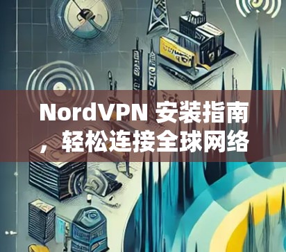 NordVPN 安装指南，轻松连接全球网络