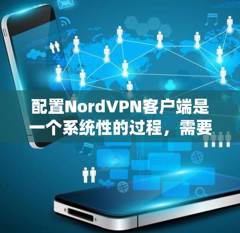 配置NordVPN客户端是一个系统性的过程，需要仔细执行以确保安全和有效性。以下是详细的步骤指南